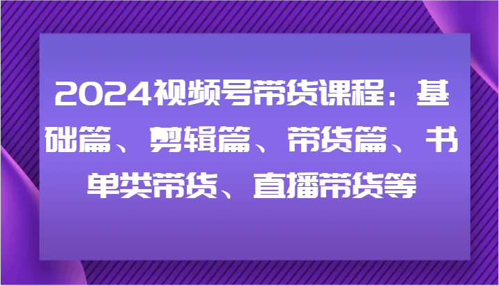 2024视频号带货课程：基础篇、剪辑篇、带货篇、书单类带货、直播带货等-康仁安资源
