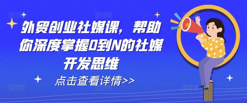 外贸创业社媒课，帮助你深度掌握0到N的社媒开发思维-康仁安资源