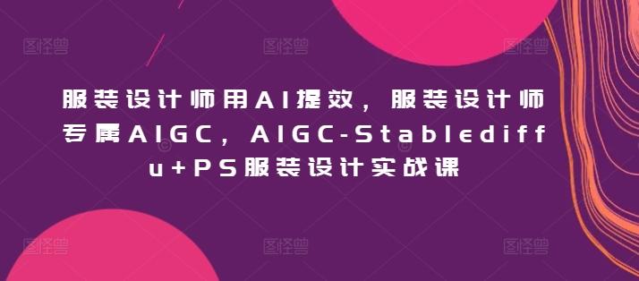 服装设计师用AI提效，服装设计师专属AIGC，AIGC-Stablediffu+PS服装设计实战课-康仁安资源