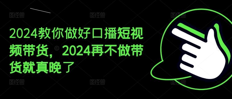 2024教你做好口播短视频带货，2024再不做带货就真晚了-康仁安资源