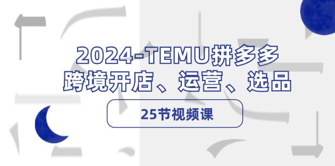 2024-TEMU拼多多·跨境开店、运营、选品(25节视频课-康仁安资源
