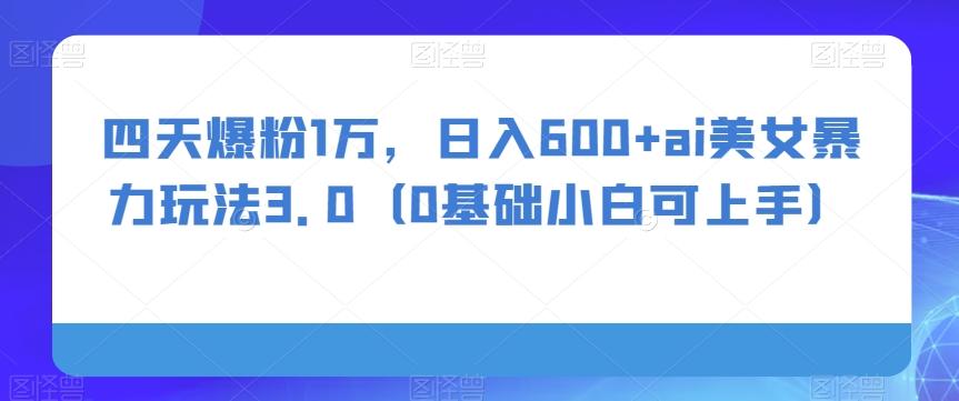 四天爆粉1万，日入600+ai美女暴力玩法3.0（0基础小白可上手）-康仁安资源