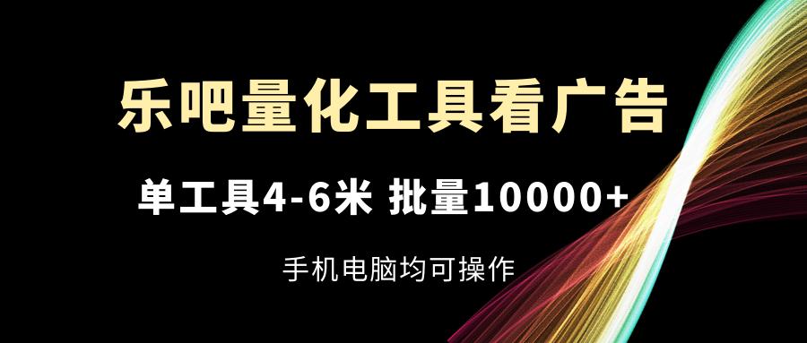乐吧量化工具看广告，单工具4-6米，批量10000+，手机电脑均可操作-康仁安资源