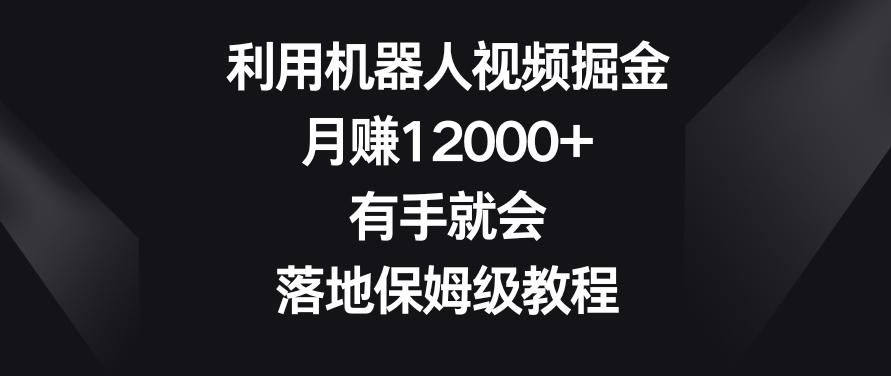 利用机器人视频掘金，月赚12000+，有手就会，落地保姆级教程【揭秘】-康仁安资源