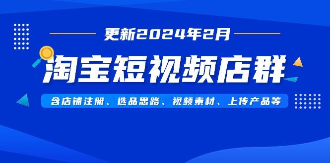 淘宝短视频店群(更新2024年2月)含店铺注册、选品思路、视频素材、上传...-康仁安资源