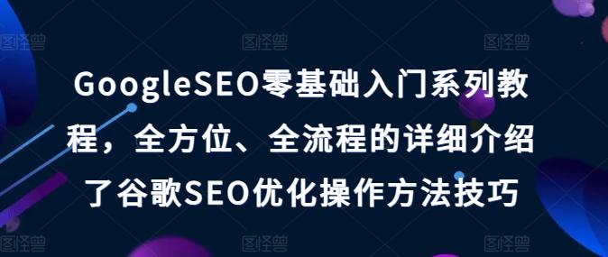 GoogleSEO零基础入门系列教程，全方位、全流程的详细介绍了谷歌SEO优化操作方法技巧-康仁安资源