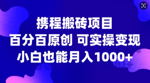 携程搬砖项目，百分百原创，可实操变现，新手小白月入1k+【揭秘】-康仁安资源