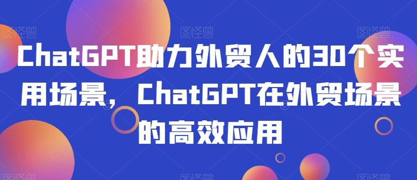 ChatGPT助力外贸人的30个实用场景，ChatGPT在外贸场景的高效应用-康仁安资源
