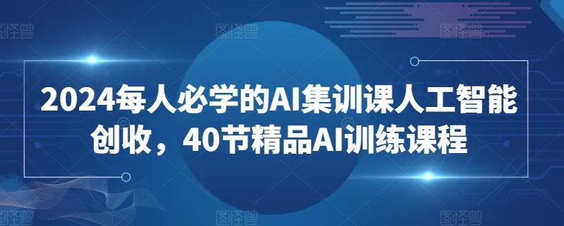 2024每人必学的AI集训课人工智能创收，40节精品AI训练课程-康仁安资源