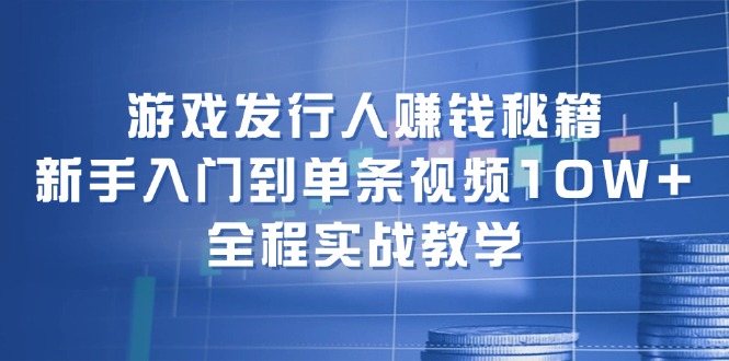 游戏发行人赚钱秘籍：新手入门到单条视频10W+，全程实战教学-康仁安资源