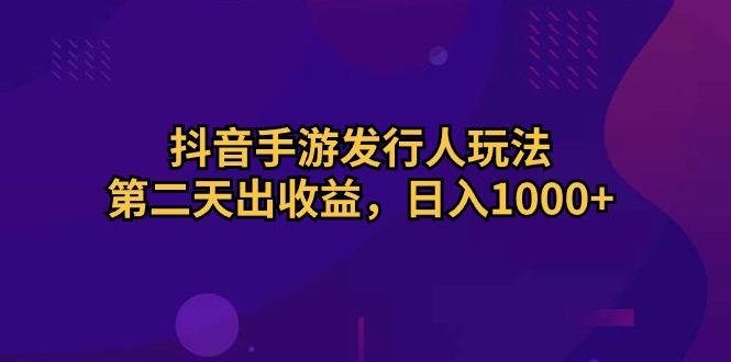 抖音手游发行人玩法，第二天出收益，日入1000+-康仁安资源