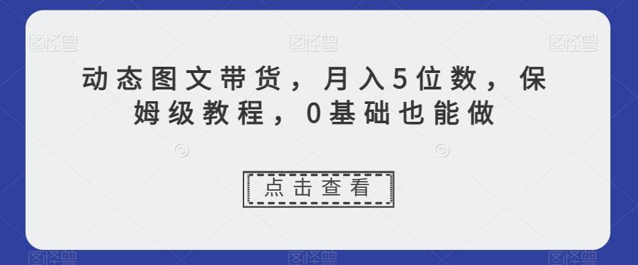 动态图文带货，月入5位数，保姆级教程，0基础也能做【揭秘】-康仁安资源