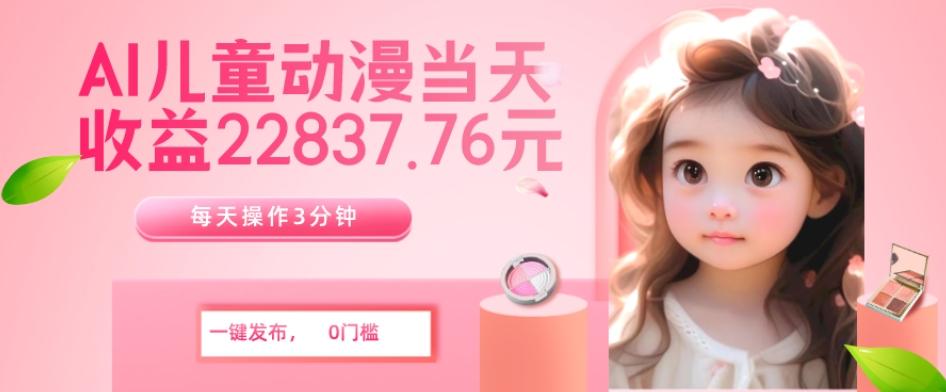 AI儿童动漫、当天收益22837.76元？每天仅需3分钟、无脑搬运、一键生成-康仁安资源