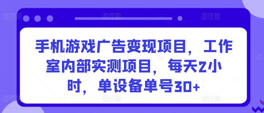 手机游戏广告变现项目，工作室内部实测项目，每天2小时，单设备单号30+【揭秘】-康仁安资源