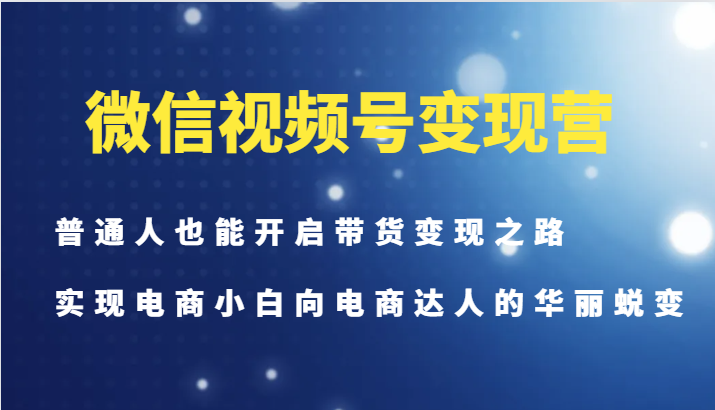 微信视频号变现营-普通人也能开启带货变现之路，实现电商小白向电商达人的华丽蜕变-康仁安资源