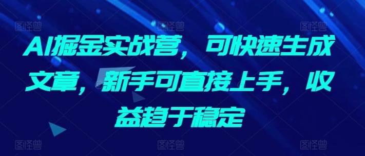 AI掘金实战营，可快速生成文章，新手可直接上手，收益趋于稳定-康仁安资源