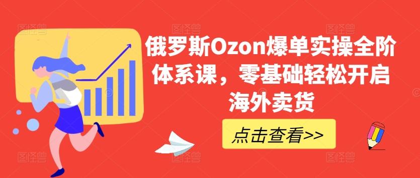 俄罗斯Ozon爆单实操全阶体系课，零基础轻松开启海外卖货-康仁安资源