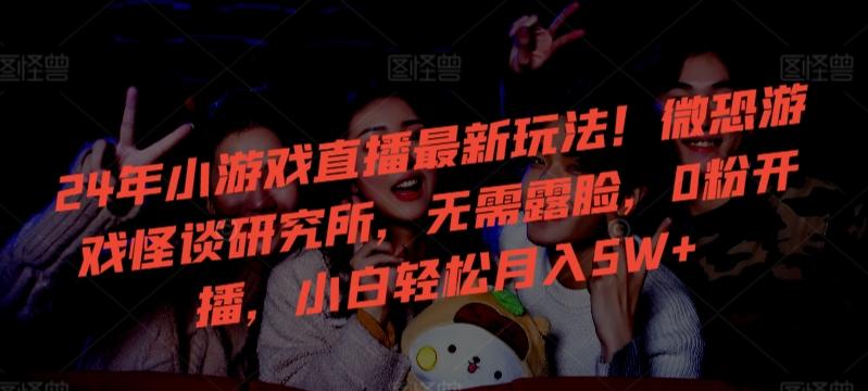 24年小游戏直播最新玩法！微恐游戏怪谈研究所，无需露脸，0粉开播，小白轻松月入5W+【揭秘】-康仁安资源