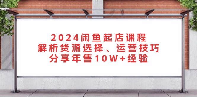 2024闲鱼起店课程：解析货源选择、运营技巧，分享年售10W+经验-康仁安资源