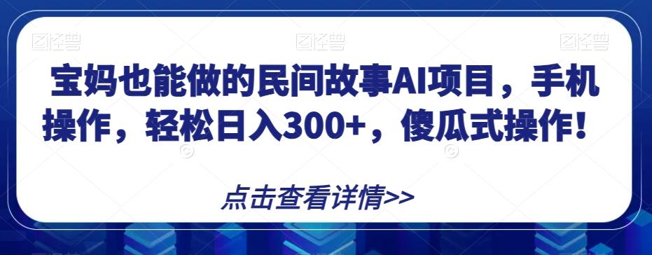 宝妈也能做的民间故事AI项目，手机操作，轻松日入300+，傻瓜式操作！【揭秘】-康仁安资源