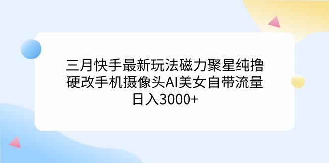 (9247期)三月快手最新玩法磁力聚星纯撸，硬改手机摄像头AI美女自带流量日入3000+...-康仁安资源