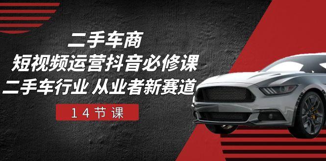 二手车商 短视频运营 抖音必修课，二手车行业 从业者新赛道(14节课-康仁安资源