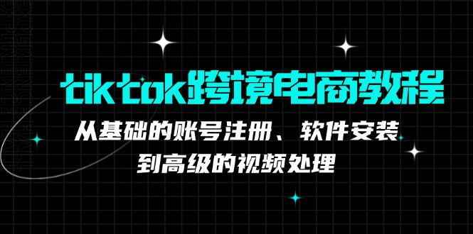 tiktok跨境电商教程：从基础的账号注册、软件安装，到高级的视频处理-康仁安资源