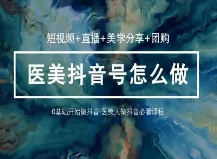 玩转医美抖音短视频与直播，36堂网课学逻辑(短视频+直播+美学分享+团购)-康仁安资源