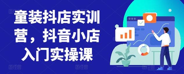 童装抖店实训营，抖音小店入门实操课-康仁安资源