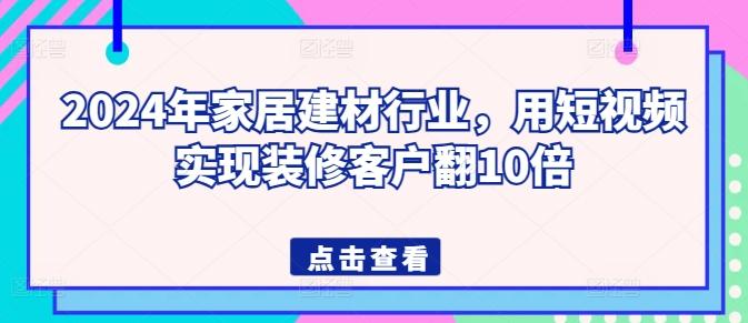 2024年家居建材行业，用短视频实现装修客户翻10倍-康仁安资源