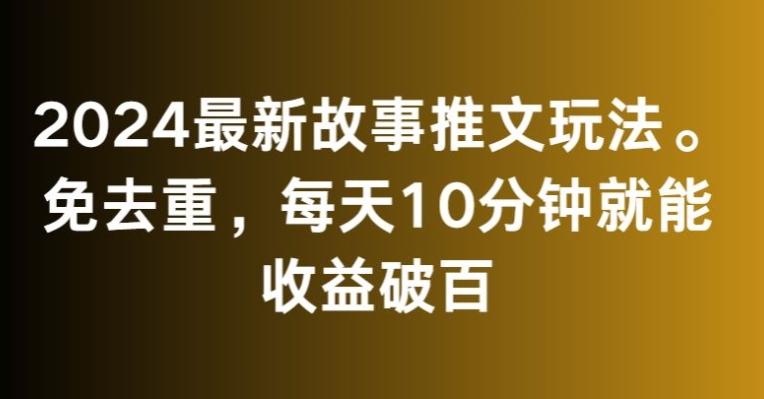 2024最新故事推文玩法，免去重，每天10分钟就能收益破百【揭秘】-康仁安资源