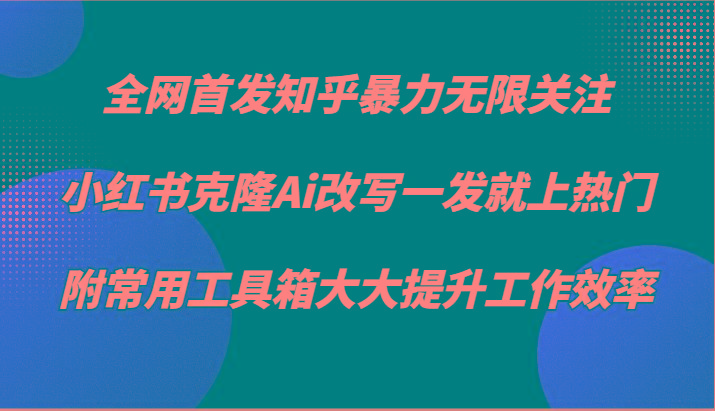 知乎暴力无限关注，小红书克隆Ai改写一发就上热门，附常用工具箱大大提升工作效率-康仁安资源