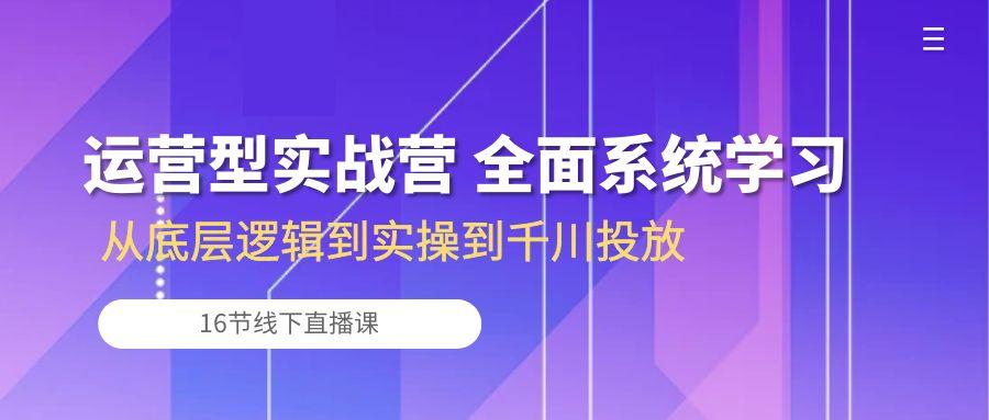 运营型实战营 全面系统学习-从底层逻辑到实操到千川投放(16节线下直播课-康仁安资源
