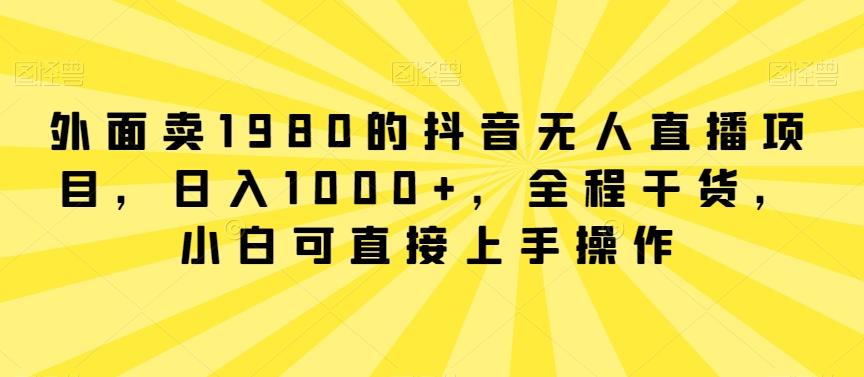 外面卖1980的抖音无人直播项目，日入1000+，全程干货，小白可直接上手操作【揭秘】-康仁安资源