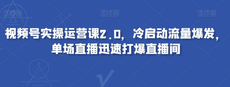 视频号实操运营课2.0，冷启动流量爆发，单场直播迅速打爆直播间-康仁安资源