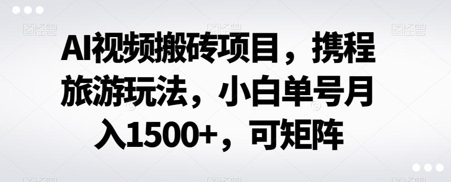 AI视频搬砖项目，携程旅游玩法，小白单号月入1500+，可矩阵-康仁安资源