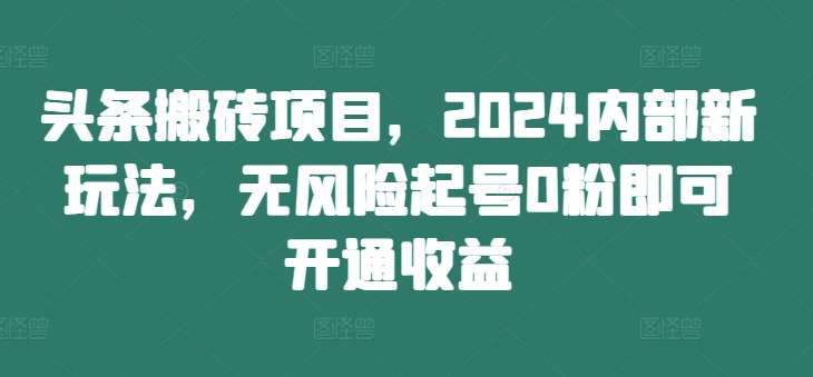 头条搬砖项目，2024内部新玩法，无风险起号0粉即可开通收益-康仁安资源