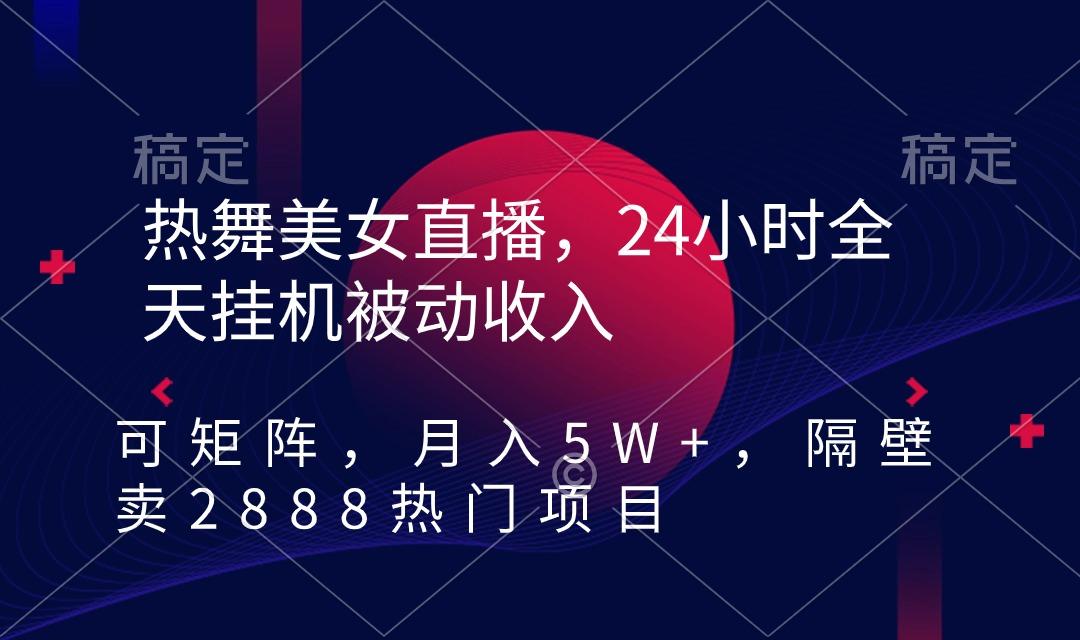 热舞美女直播，24小时全天挂机被动收入，可矩阵 月入5W+隔壁卖2888热门项目-康仁安资源
