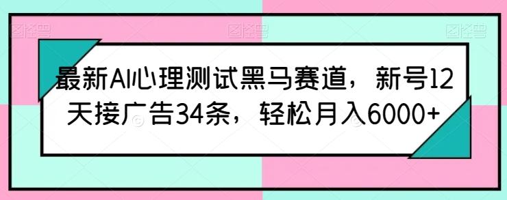 最新AI心理测试黑马赛道，新号12天接广告34条，轻松月入6000+【揭秘】-康仁安资源