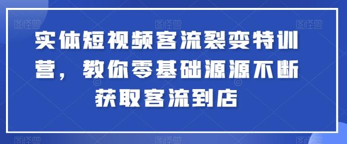 实体短视频客流裂变特训营，教你零基础源源不断获取客流到店-康仁安资源