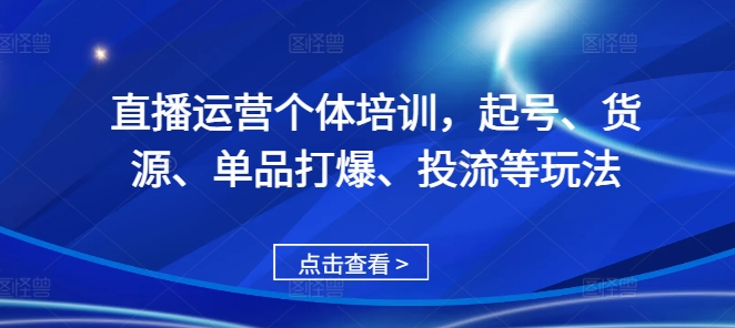 直播运营个体培训，起号、货源、单品打爆、投流等玩法-康仁安资源