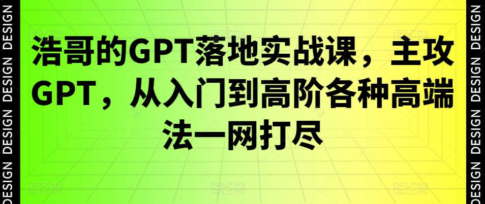 浩哥的GPT落地实战课，主攻GPT，从入门到高阶各种高端法一网打尽-康仁安资源