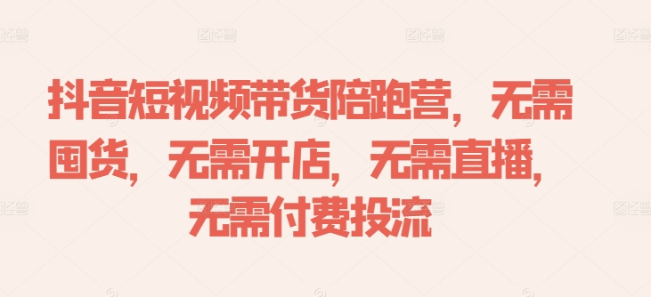 抖音短视频带货陪跑营，无需囤货、无需开店、无需直播,无需付费投流-康仁安资源