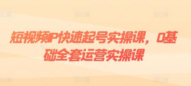 短视频IP快速起号实操课，0基础全套运营实操课，爆款内容设计+粉丝运营+内容变现-康仁安资源