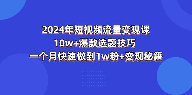 2024年短视频-流量变现课：10w+爆款选题技巧 一个月快速做到1w粉+变现秘籍-康仁安资源