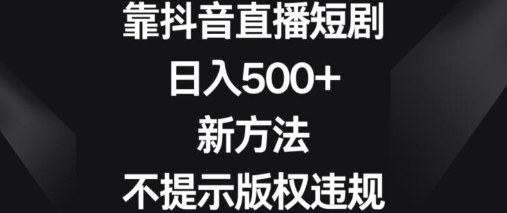 靠抖音直播短剧，日入500+，新方法、不提示版权违规【揭秘】-康仁安资源