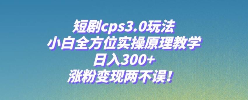 短剧cps3.0玩法，小白全方位实操原理教学，日入300+，涨粉变现两不误！-康仁安资源