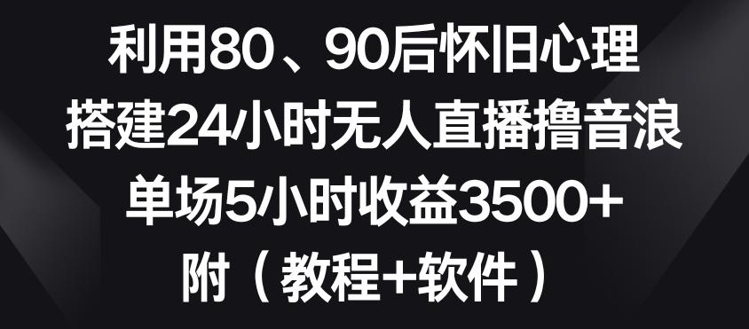 利用80、90后怀旧心理，搭建24小时无人直播撸音浪，单场5小时收益3500+(教程+软件)【揭秘】-康仁安资源