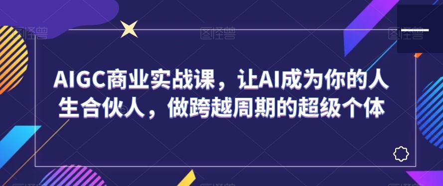 AIGC商业实战课，让AI成为你的人生合伙人，做跨越周期的超级个体-康仁安资源