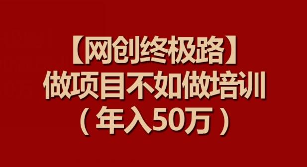 【网创终极路】做项目不如做项目培训，年入50万【揭秘】-康仁安资源
